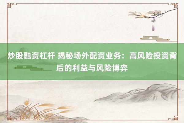 炒股融資杠桿 揭秘場(chǎng)外配資業(yè)務(wù)：高風(fēng)險(xiǎn)投資背后的利益與風(fēng)險(xiǎn)博弈