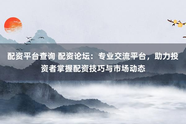 配資平臺(tái)查詢 配資論壇：專業(yè)交流平臺(tái)，助力投資者掌握配資技巧與市場(chǎng)動(dòng)態(tài)