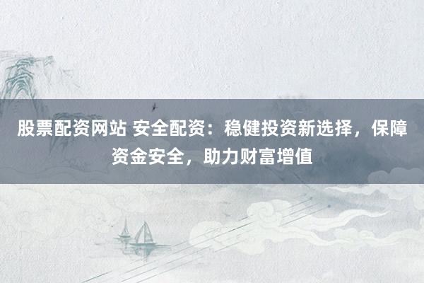 股票配資網(wǎng)站 安全配資：穩(wěn)健投資新選擇，保障資金安全，助力財富增值
