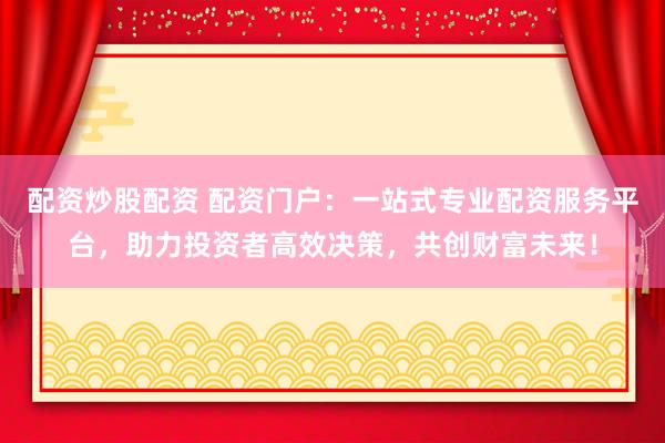 配資炒股配資 配資門戶：一站式專業(yè)配資服務(wù)平臺，助力投資者高效決策，共創(chuàng)財富未來！