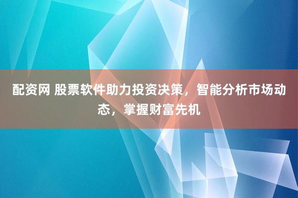 配資網(wǎng) 股票軟件助力投資決策，智能分析市場(chǎng)動(dòng)態(tài)，掌握財(cái)富先機(jī)