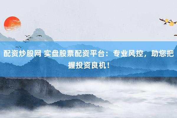 配資炒股網(wǎng) 實(shí)盤股票配資平臺(tái)：專業(yè)風(fēng)控，助您把握投資良機(jī)！