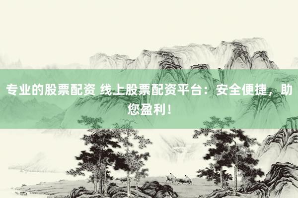 專業(yè)的股票配資 線上股票配資平臺(tái)：安全便捷，助您盈利！