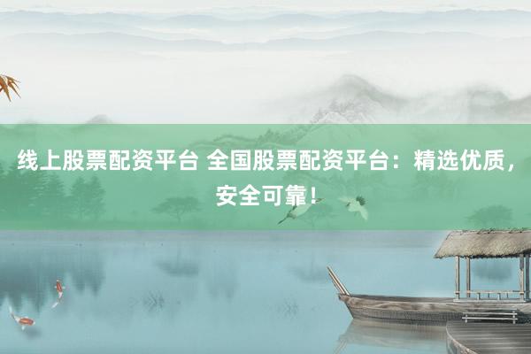 線上股票配資平臺 全國股票配資平臺：精選優(yōu)質(zhì)，安全可靠！