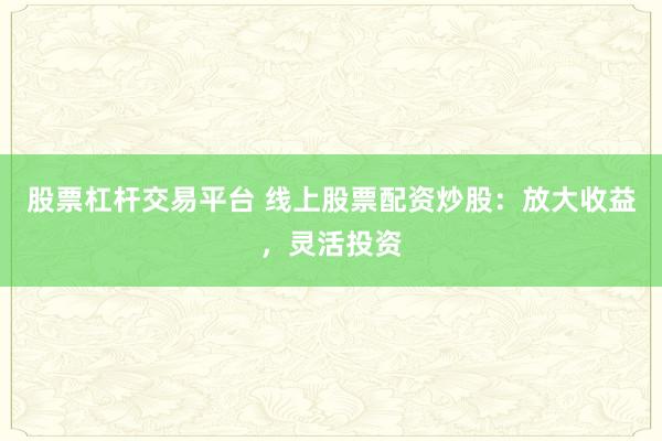 股票杠桿交易平臺 線上股票配資炒股：放大收益，靈活投資