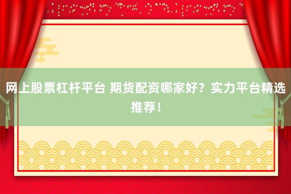 網(wǎng)上股票杠桿平臺 期貨配資哪家好？實力平臺精選推薦！