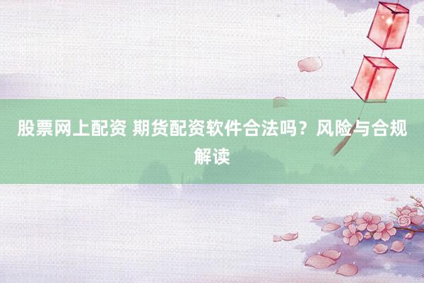 股票網(wǎng)上配資 期貨配資軟件合法嗎？風(fēng)險(xiǎn)與合規(guī)解讀