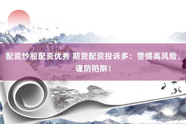 配資炒股配資優(yōu)秀 期貨配資投訴多：警惕高風險，謹防陷阱！
