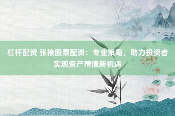 杠桿配資 張掖股票配資：專業(yè)策略，助力投資者實(shí)現(xiàn)資產(chǎn)增值新機(jī)遇