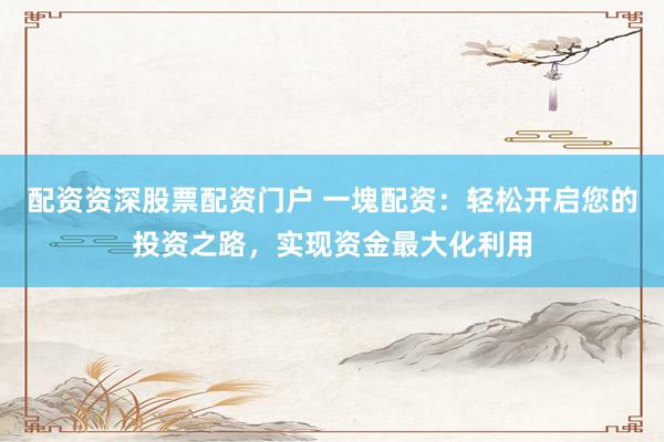 配資資深股票配資門(mén)戶 一塊配資：輕松開(kāi)啟您的投資之路，實(shí)現(xiàn)資金最大化利用