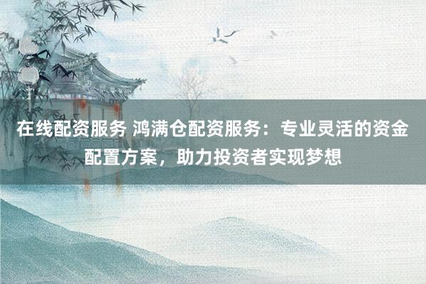 在線配資服務 鴻滿倉配資服務：專業(yè)靈活的資金配置方案，助力投資者實現(xiàn)夢想