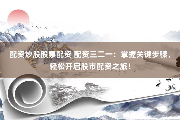 配資炒股股票配資 配資三二一：掌握關(guān)鍵步驟，輕松開啟股市配資之旅！