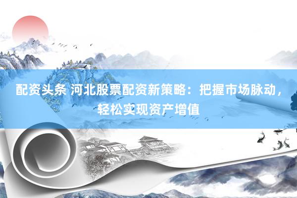 配資頭條 河北股票配資新策略：把握市場脈動，輕松實現(xiàn)資產(chǎn)增值