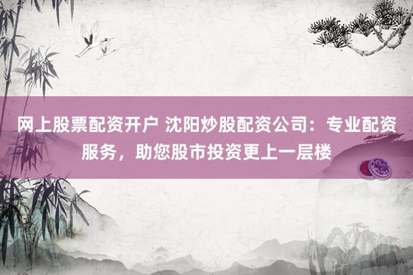 網(wǎng)上股票配資開戶 沈陽炒股配資公司：專業(yè)配資服務(wù)，助您股市投資更上一層樓