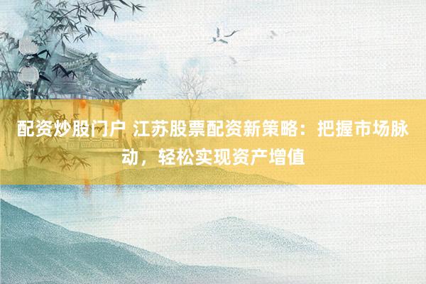 配資炒股門(mén)戶(hù) 江蘇股票配資新策略：把握市場(chǎng)脈動(dòng)，輕松實(shí)現(xiàn)資產(chǎn)增值
