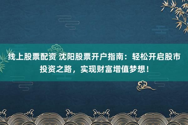 線上股票配資 沈陽(yáng)股票開(kāi)戶指南：輕松開(kāi)啟股市投資之路，實(shí)現(xiàn)財(cái)富增值夢(mèng)想！