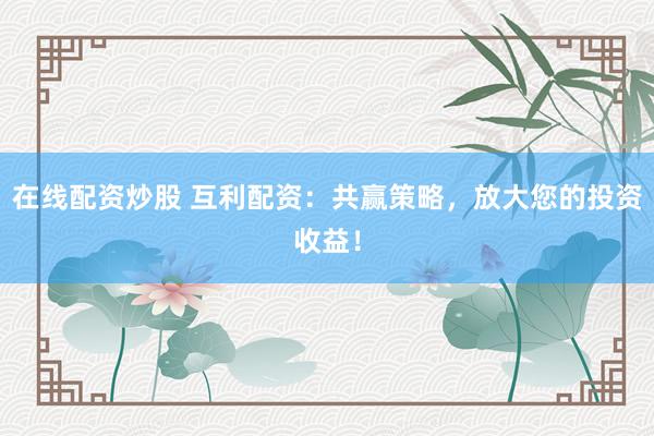 在線配資炒股 互利配資：共贏策略，放大您的投資收益！