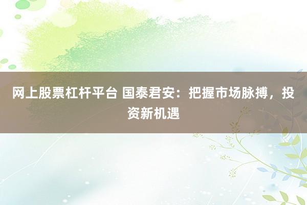 網(wǎng)上股票杠桿平臺(tái) 國泰君安：把握市場脈搏，投資新機(jī)遇