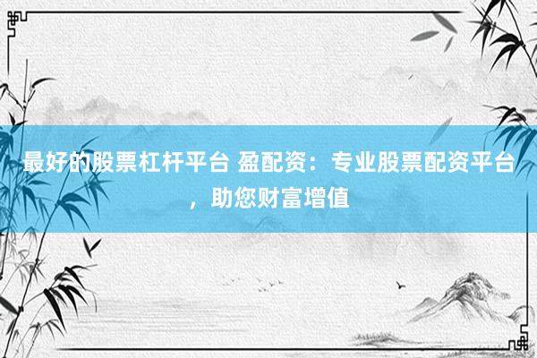 最好的股票杠桿平臺(tái) 盈配資：專業(yè)股票配資平臺(tái)，助您財(cái)富增值