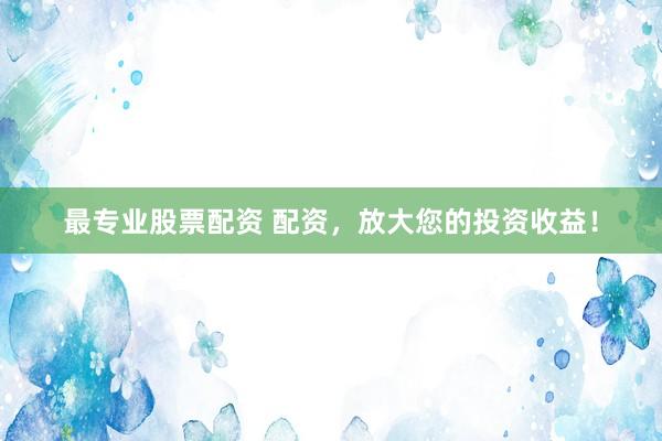 最專業(yè)股票配資 配資，放大您的投資收益！