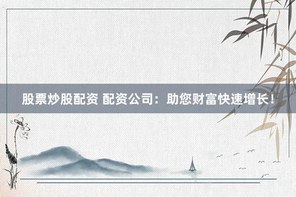 股票炒股配資 配資公司：助您財(cái)富快速增長！