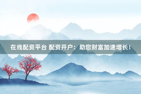 在線配資平臺(tái) 配資開(kāi)戶：助您財(cái)富加速增長(zhǎng)！
