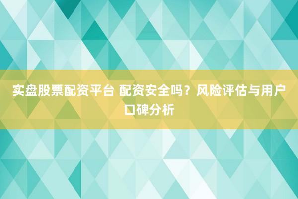 實(shí)盤(pán)股票配資平臺(tái) 配資安全嗎？風(fēng)險(xiǎn)評(píng)估與用戶(hù)口碑分析