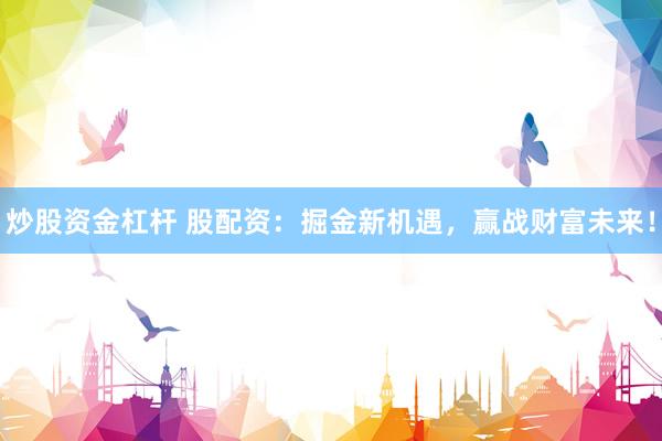 炒股資金杠桿 股配資：掘金新機(jī)遇，贏戰(zhàn)財(cái)富未來(lái)！