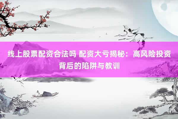 線上股票配資合法嗎 配資大虧揭秘：高風(fēng)險投資背后的陷阱與教訓(xùn)