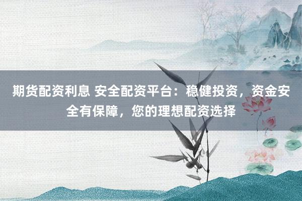 期貨配資利息 安全配資平臺(tái)：穩(wěn)健投資，資金安全有保障，您的理想配資選擇