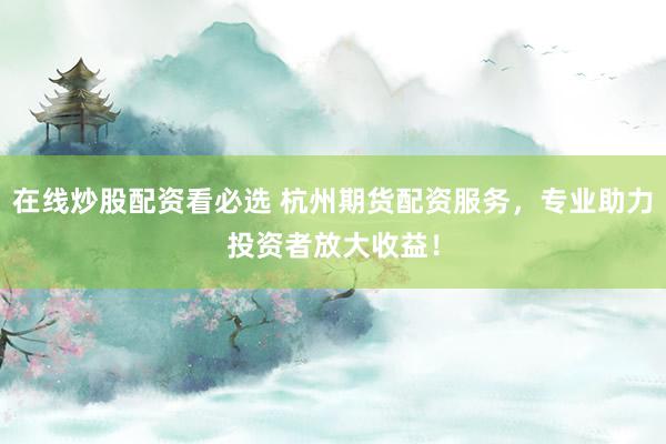在線炒股配資看必選 杭州期貨配資服務(wù)，專業(yè)助力投資者放大收益！