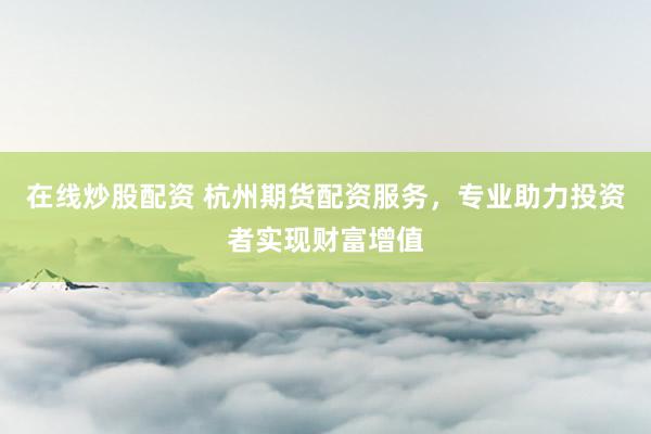 在線炒股配資 杭州期貨配資服務(wù)，專(zhuān)業(yè)助力投資者實(shí)現(xiàn)財(cái)富增值