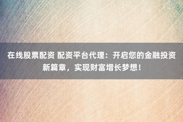 在線股票配資 配資平臺(tái)代理：開啟您的金融投資新篇章，實(shí)現(xiàn)財(cái)富增長夢(mèng)想！