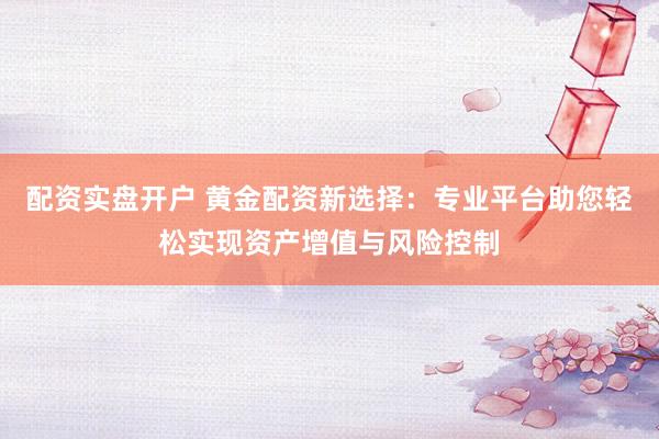 配資實盤開戶 黃金配資新選擇：專業(yè)平臺助您輕松實現(xiàn)資產(chǎn)增值與風(fēng)險控制