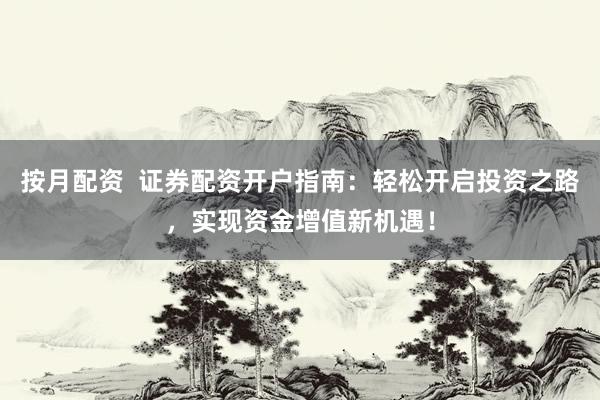 按月配資  證券配資開(kāi)戶(hù)指南：輕松開(kāi)啟投資之路，實(shí)現(xiàn)資金增值新機(jī)遇！