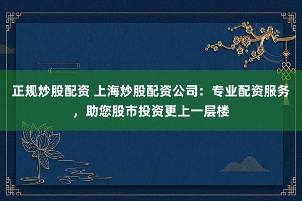 正規(guī)炒股配資 上海炒股配資公司：專業(yè)配資服務(wù)，助您股市投資更上一層樓