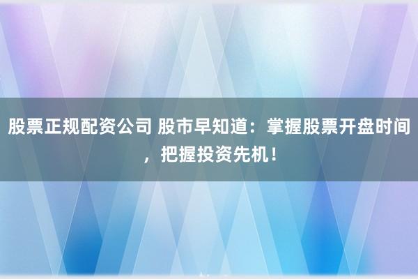 股票正規(guī)配資公司 股市早知道：掌握股票開盤時間，把握投資先機！