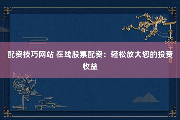 配資技巧網(wǎng)站 在線股票配資：輕松放大您的投資收益