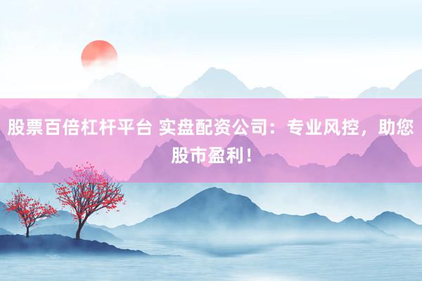 股票百倍杠桿平臺 實盤配資公司：專業(yè)風(fēng)控，助您股市盈利！