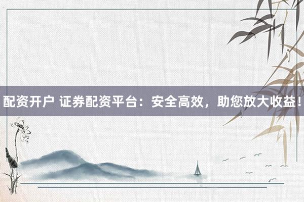 配資開戶 證券配資平臺：安全高效，助您放大收益！