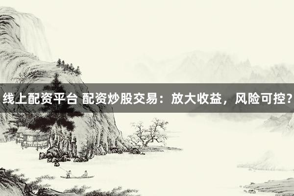 線上配資平臺(tái) 配資炒股交易：放大收益，風(fēng)險(xiǎn)可控？