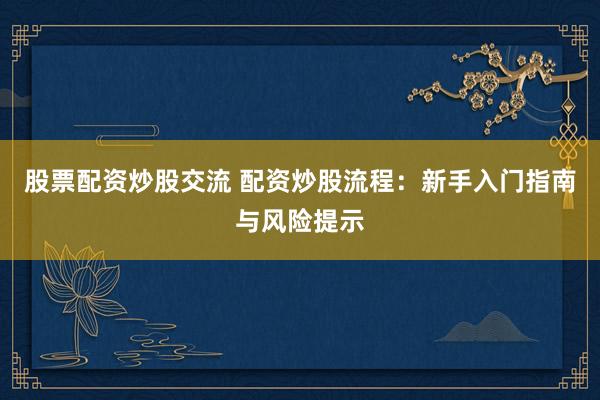 股票配資炒股交流 配資炒股流程：新手入門指南與風(fēng)險(xiǎn)提示