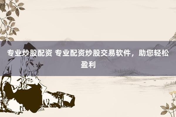 專業(yè)炒股配資 專業(yè)配資炒股交易軟件，助您輕松盈利