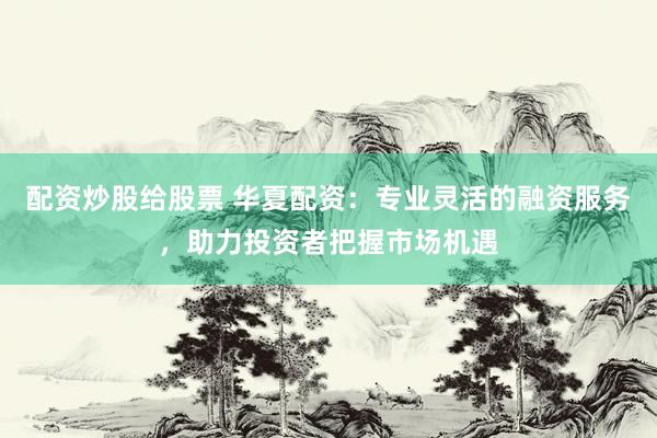 配資炒股給股票 華夏配資：專業(yè)靈活的融資服務(wù)，助力投資者把握市場(chǎng)機(jī)遇