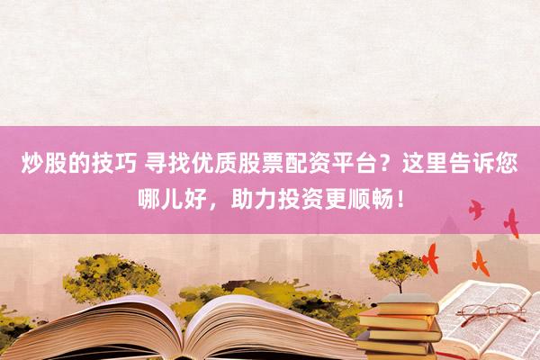 炒股的技巧 尋找優(yōu)質(zhì)股票配資平臺(tái)？這里告訴您哪兒好，助力投資更順暢！