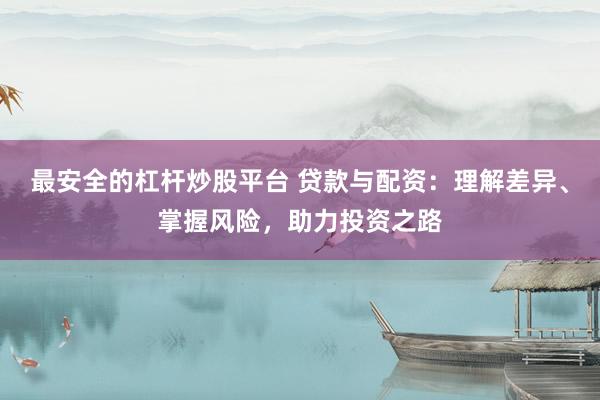 最安全的杠桿炒股平臺(tái) 貸款與配資：理解差異、掌握風(fēng)險(xiǎn)，助力投資之路