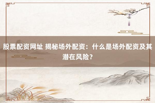 股票配資網(wǎng)址 揭秘場外配資：什么是場外配資及其潛在風險？