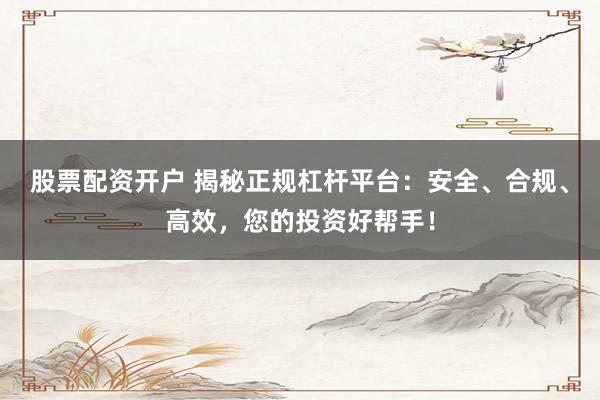 股票配資開戶 揭秘正規(guī)杠桿平臺：安全、合規(guī)、高效，您的投資好幫手！