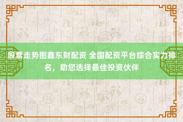股票走勢圖鑫東財配資 全國配資平臺綜合實力排名，助您選擇最佳投資伙伴