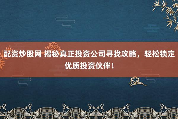 配資炒股網(wǎng) 揭秘真正投資公司尋找攻略，輕松鎖定優(yōu)質(zhì)投資伙伴！
